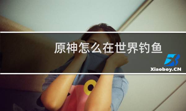 原神怎么在世界钓鱼