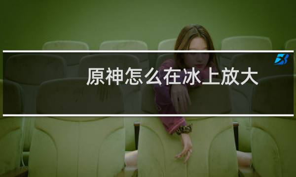 原神怎么在冰上放大