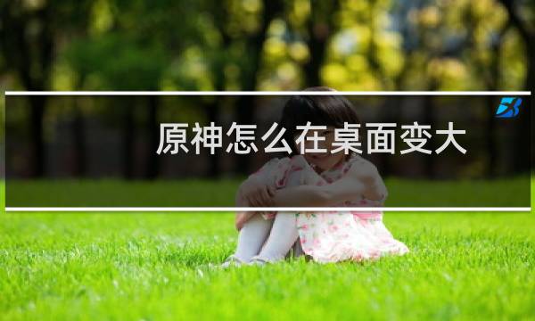 原神怎么在桌面变大
