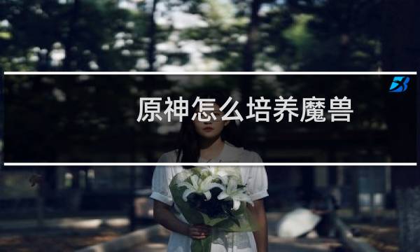 原神怎么培养魔兽
