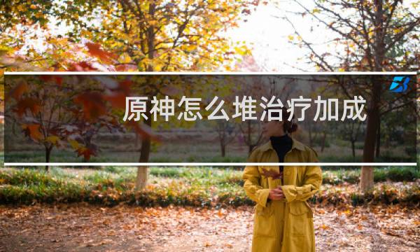 原神怎么堆治疗加成
