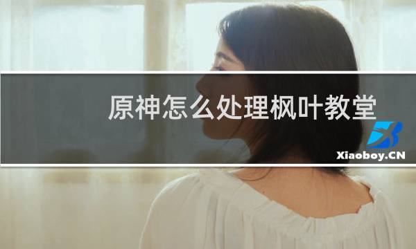 原神怎么处理枫叶教堂