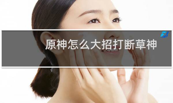 原神怎么大招打断草神