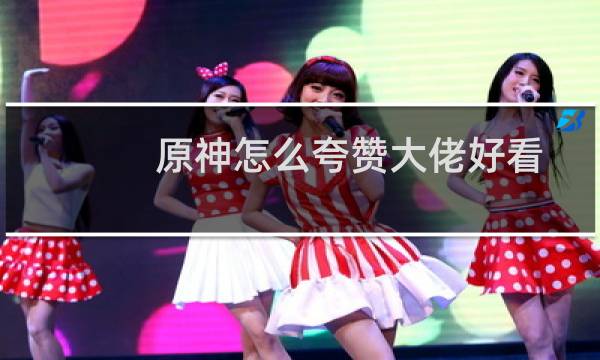 原神怎么夸赞大佬好看