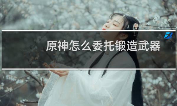 原神怎么委托锻造武器