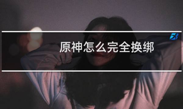 原神怎么完全换绑