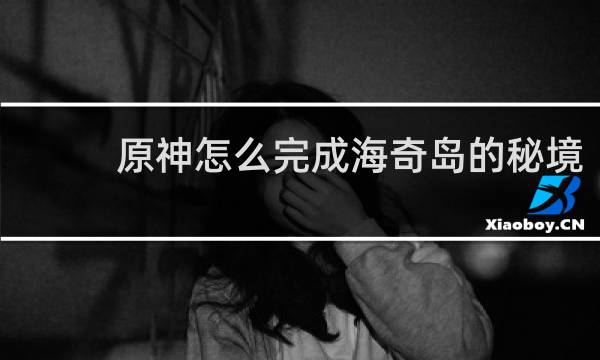 原神怎么完成海奇岛的秘境