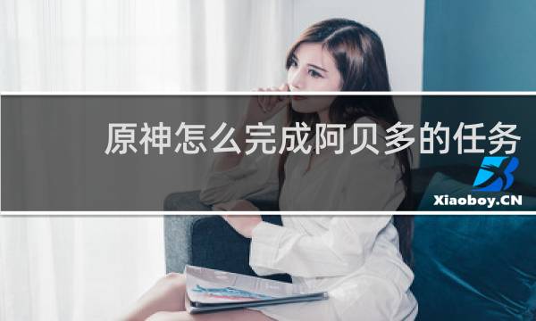 原神怎么完成阿贝多的任务