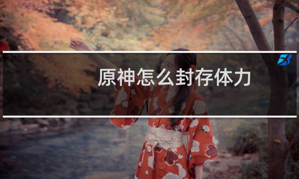 原神怎么封存体力