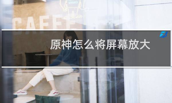 原神怎么将屏幕放大