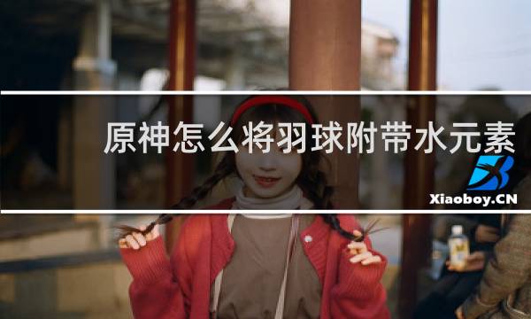 原神怎么将羽球附带水元素