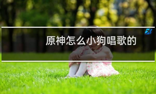 原神怎么小狗唱歌的