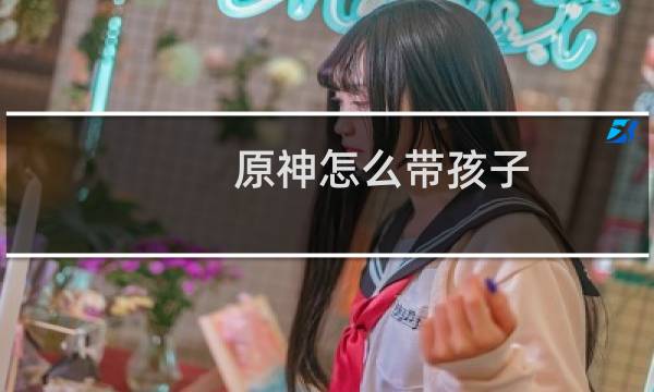 原神怎么带孩子