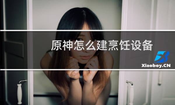 原神怎么建烹饪设备