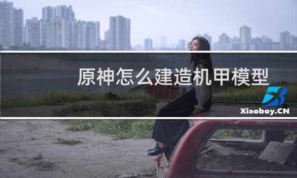 原神怎么建造机甲模型