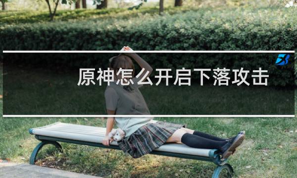 原神怎么开启下落攻击