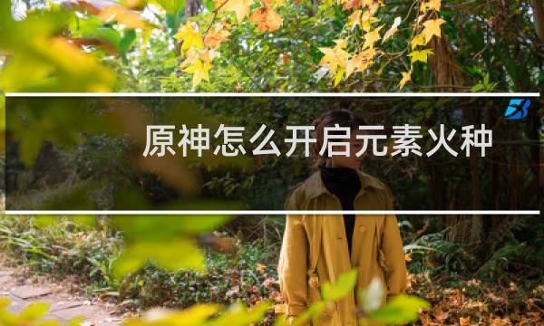 原神怎么开启元素火种