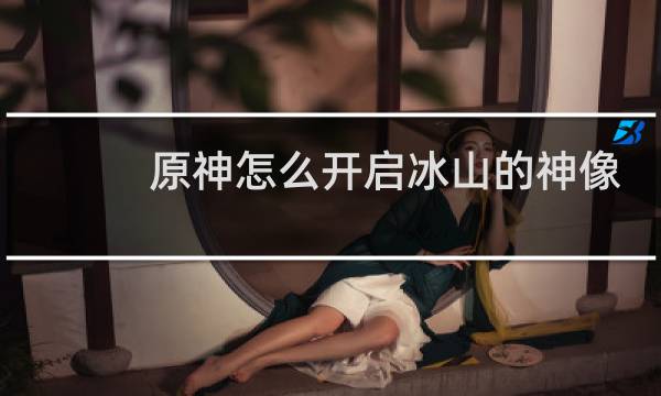 原神怎么开启冰山的神像