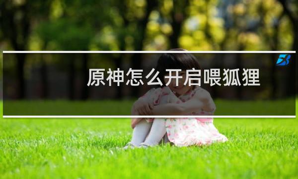 原神怎么开启喂狐狸