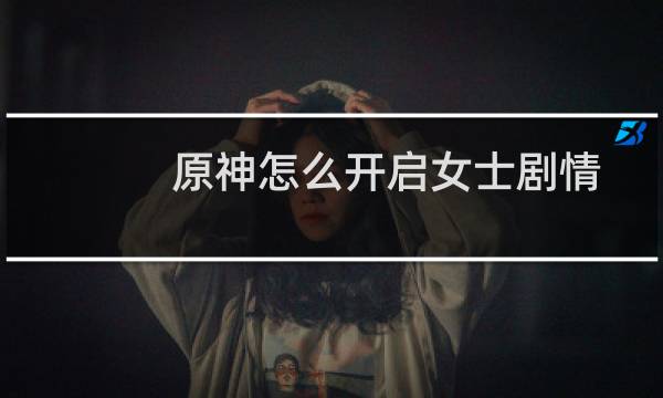 原神怎么开启女士剧情