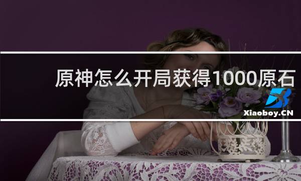 原神怎么开局获得1000原石