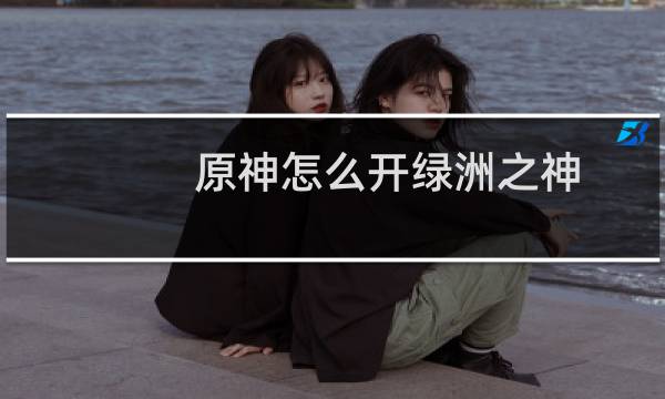 原神怎么开绿洲之神