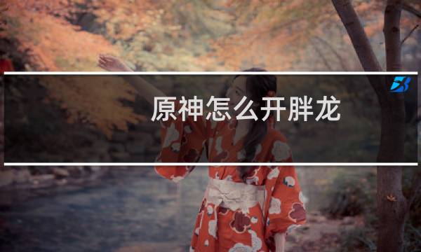 原神怎么开胖龙