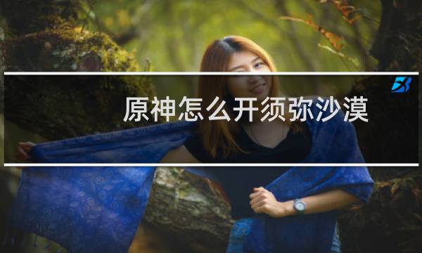 原神怎么开须弥沙漠