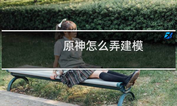 原神怎么弄建模