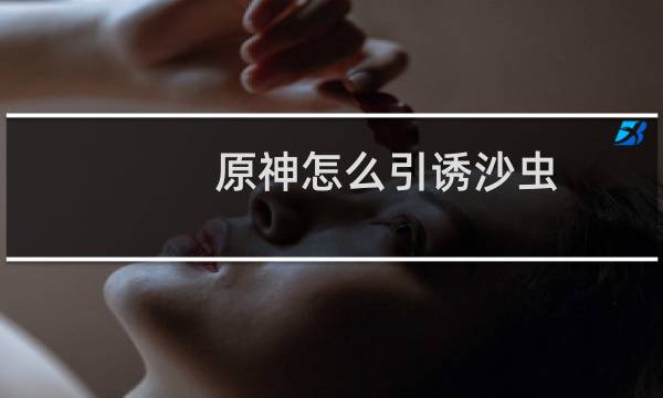 原神怎么引诱沙虫