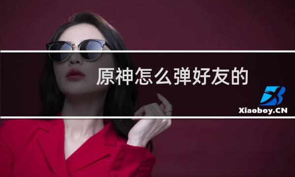 原神怎么弹好友的