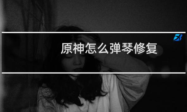 原神怎么弹琴修复