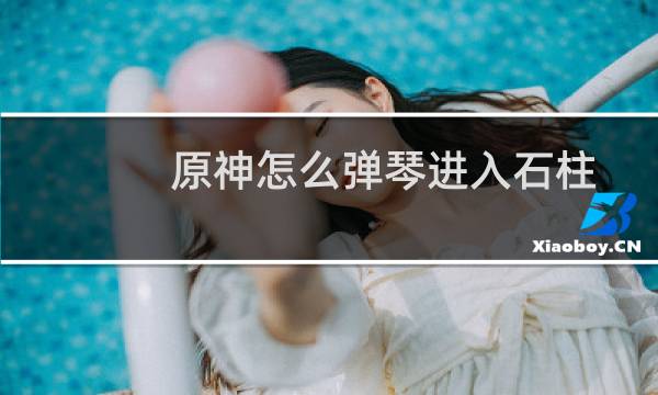 原神怎么弹琴进入石柱