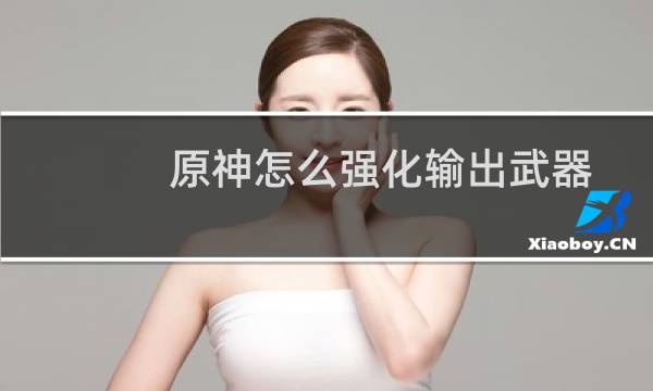 原神怎么强化输出武器