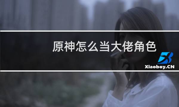 原神怎么当大佬角色