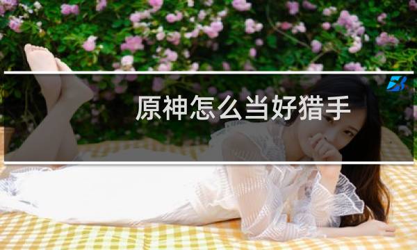 原神怎么当好猎手