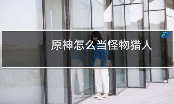 原神怎么当怪物猎人