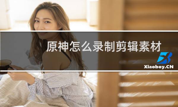 原神怎么录制剪辑素材