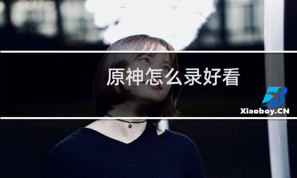 原神怎么录好看