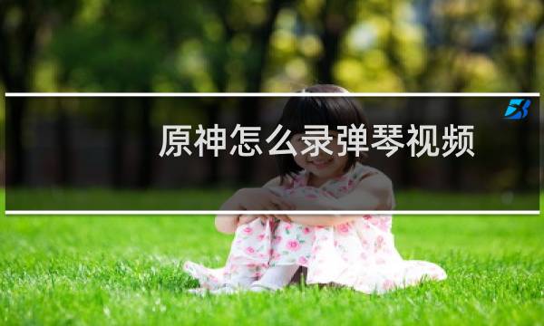 原神怎么录弹琴视频