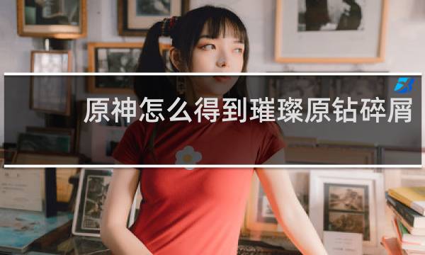 原神怎么得到璀璨原钻碎屑
