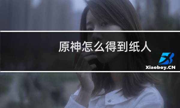 原神怎么得到纸人