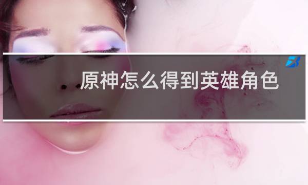 原神怎么得到英雄角色
