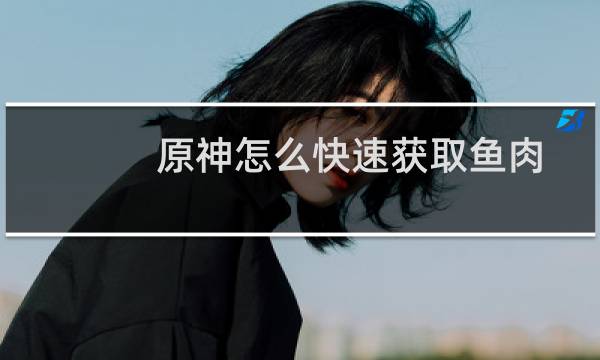 原神怎么快速获取鱼肉
