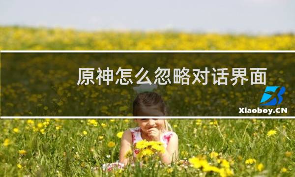 原神怎么忽略对话界面