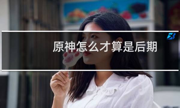 原神怎么才算是后期