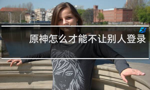 原神怎么才能不让别人登录