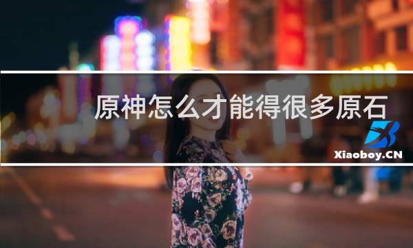 原神怎么才能得很多原石