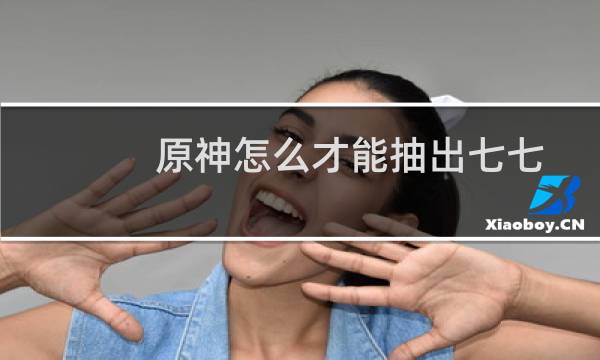 原神怎么才能抽出七七