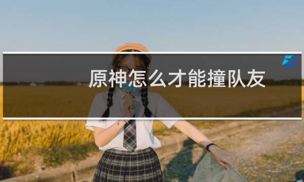 原神怎么才能撞队友